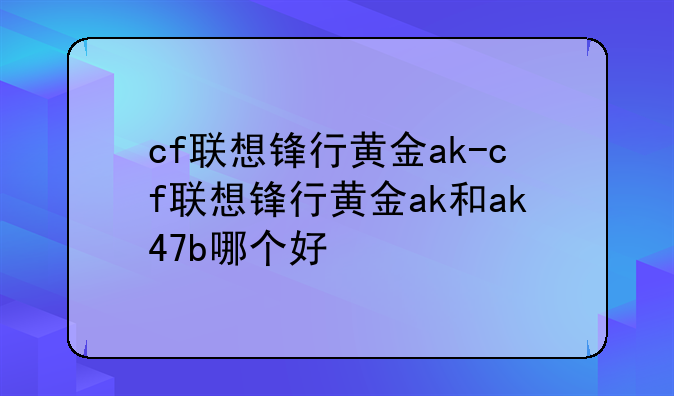 cf联想锋行黄金ak-cf联想锋行黄金ak和ak47b哪个好