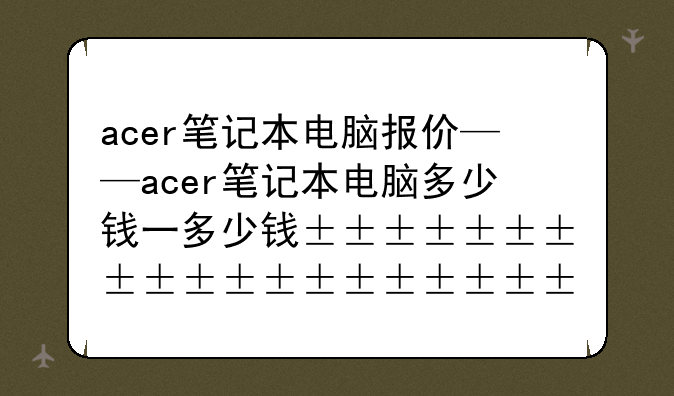 acer笔记本电脑报价——acer笔记本电脑多少钱一台