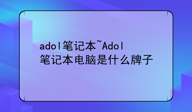 adol笔记本~Adol笔记本电脑是什么牌子