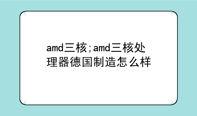 amd三核;amd三核处理器德国制造怎么样