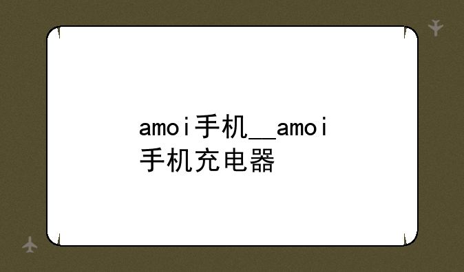 amoi手机__amoi手机充电器