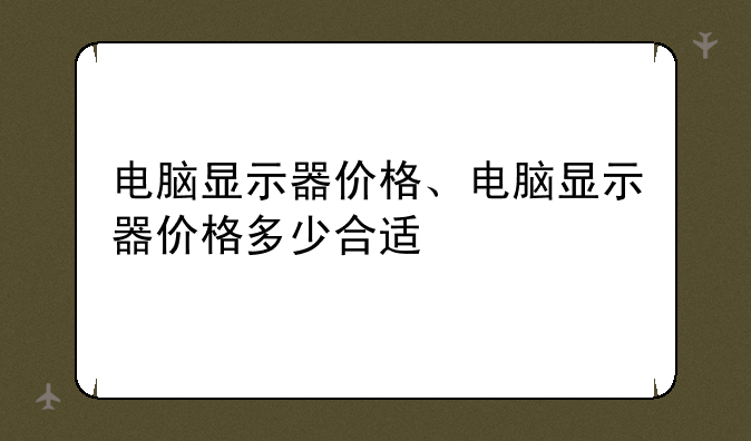 电脑显示器价格、电脑显示器价格多少合适