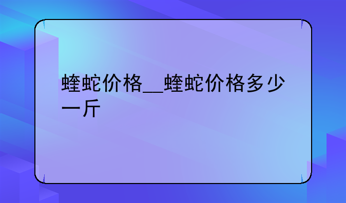 蝰蛇价格__蝰蛇价格多少一斤