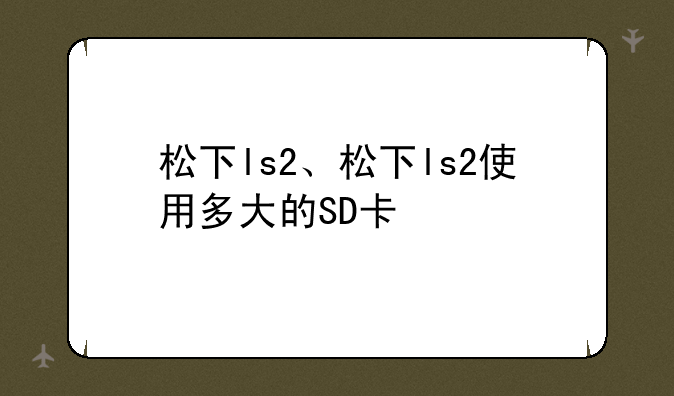 松下ls2、松下ls2使用多大的SD卡