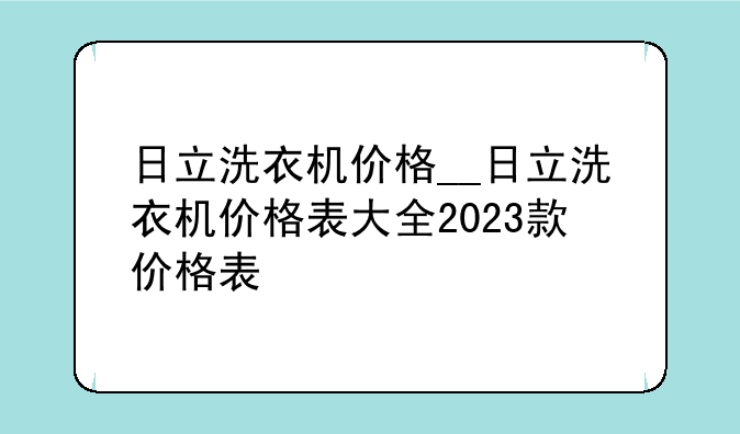 日立洗衣机价格__日立洗衣机价格表大全2023款价格表