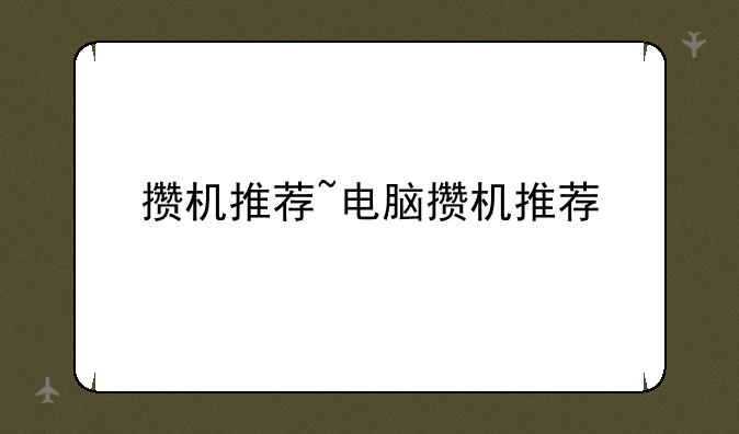 攒机推荐~电脑攒机推荐