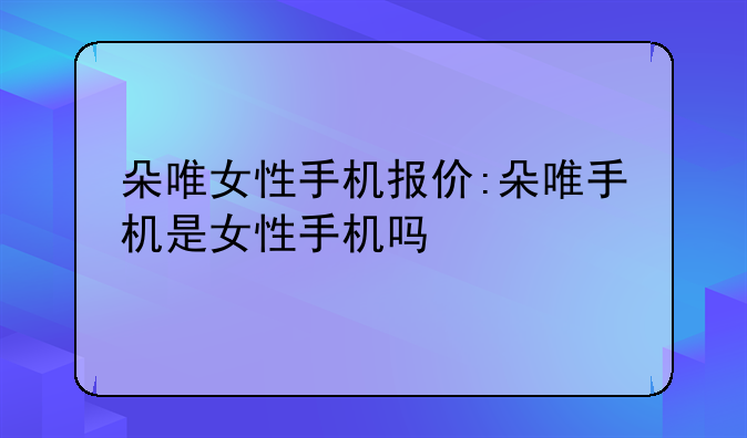 朵唯女性手机报价:朵唯手机是女性手机吗
