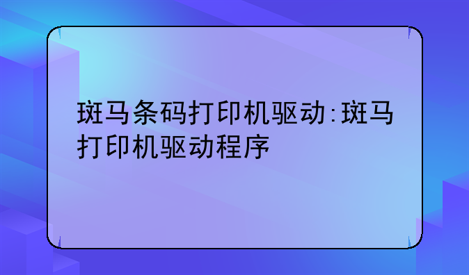 斑马条码打印机驱动:斑马打印机驱动程序