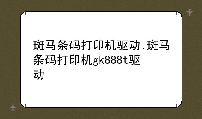 斑马条码打印机驱动:斑马条码打印机gk888t驱动