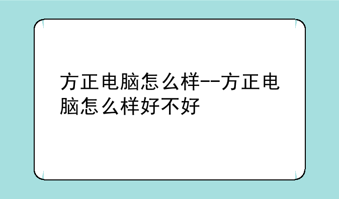 方正电脑怎么样--方正电脑怎么样好不好