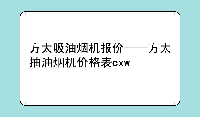 方太吸油烟机报价——方太抽油烟机价格表cxw