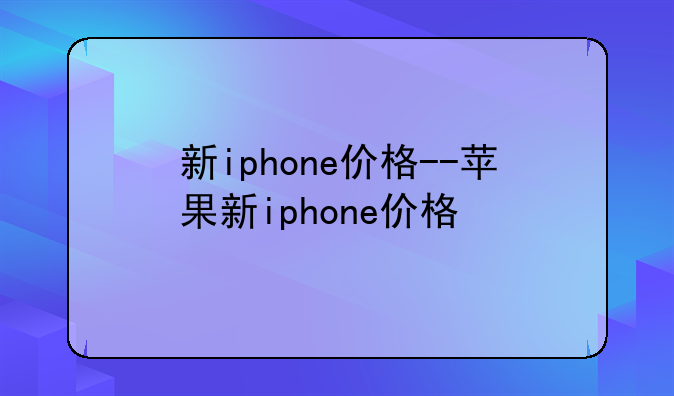 新iphone价格--苹果新iphone价格