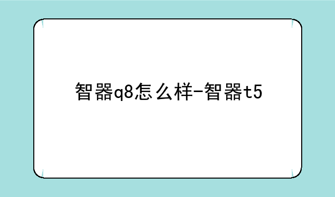 智器q8怎么样-智器t5