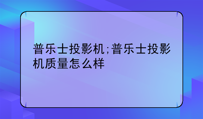普乐士投影机;普乐士投影机质量怎么样