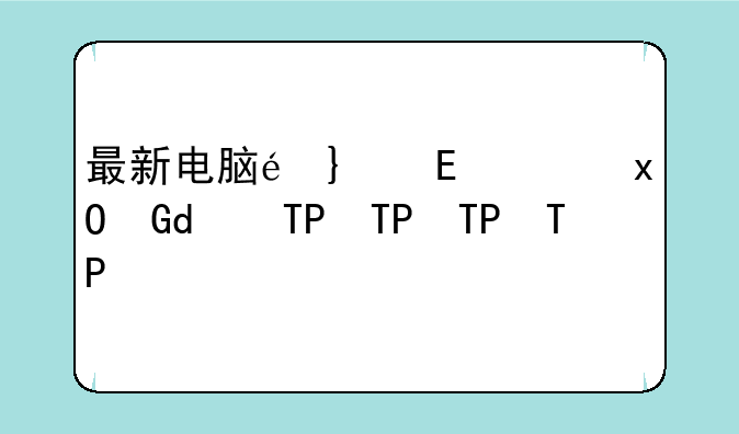 最新电脑配置单--目前最新电脑配置