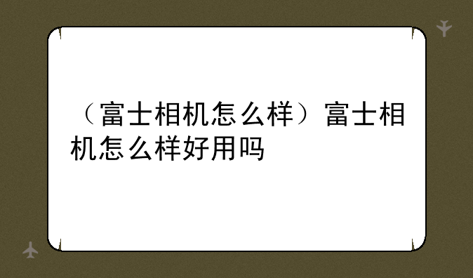 （富士相机怎么样）富士相机怎么样好用吗
