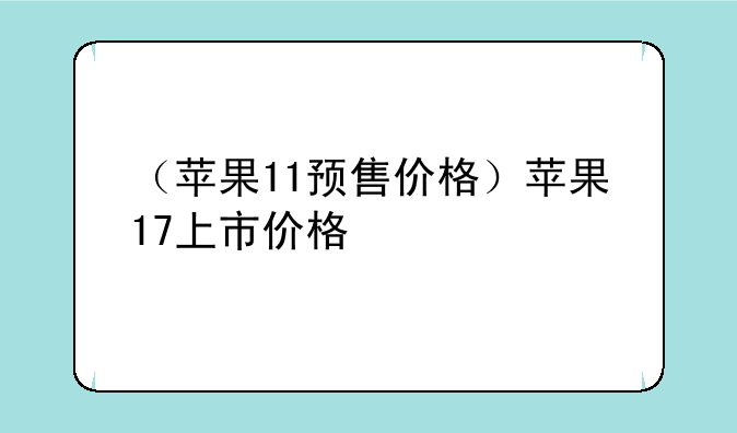 （苹果11预售价格）苹果17上市价格