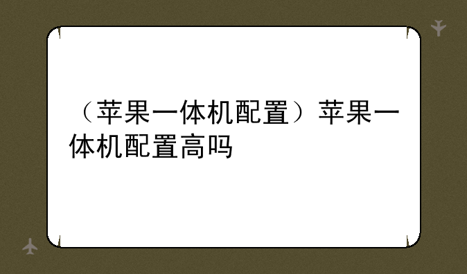 （苹果一体机配置）苹果一体机配置高吗