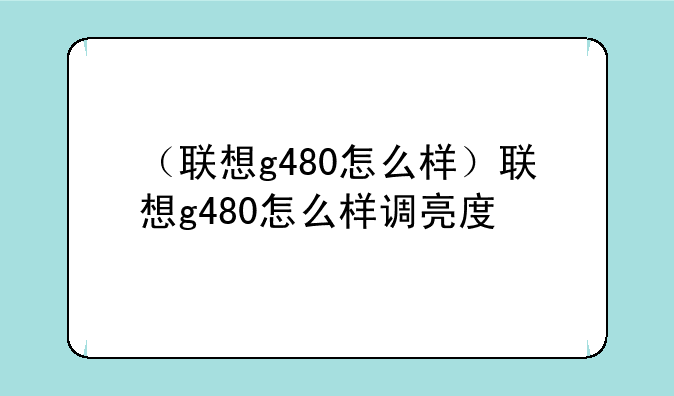 （联想g480怎么样）联想g480怎么样调亮度