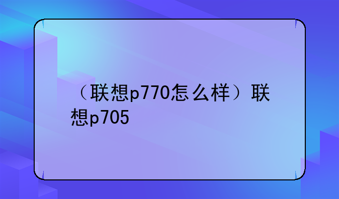 （联想p770怎么样）联想p705