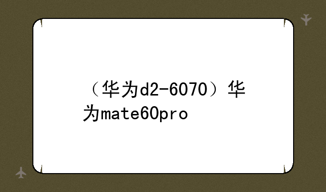 （华为d2-6070）华为mate60pro