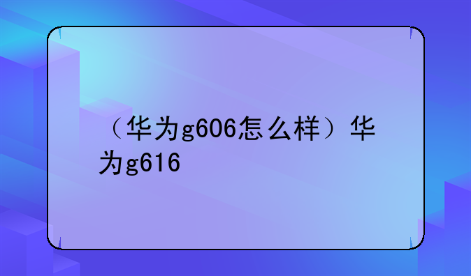 （华为g606怎么样）华为g616