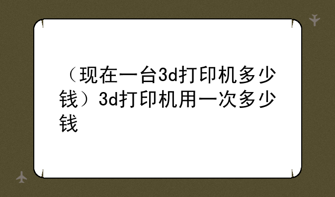 （现在一台3d打印机多少钱）3d打印机用一次多少钱