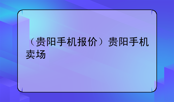 （贵阳手机报价）贵阳手机卖场