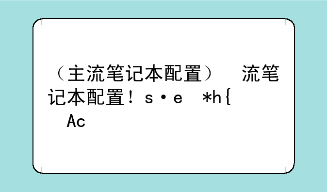 （主流笔记本配置）主流笔记本配置有哪些