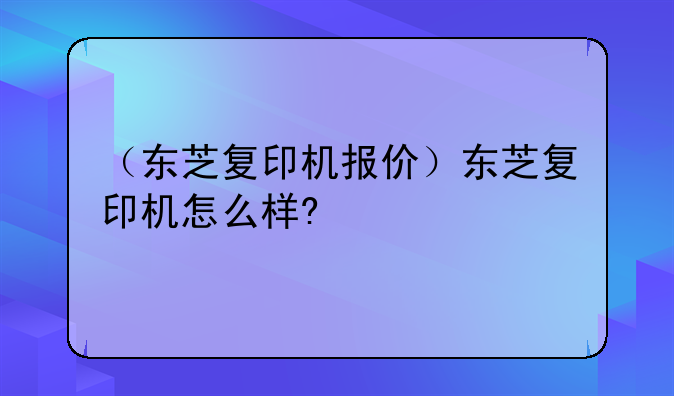（东芝复印机报价）东芝复印机怎么样?