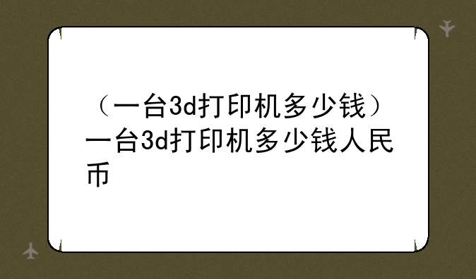 （一台3d打印机多少钱）一台3d打印机多少钱人民币