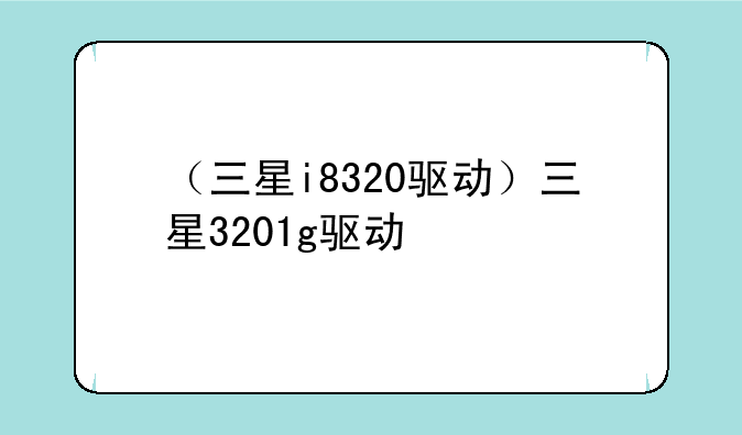 （三星i8320驱动）三星3201g驱动