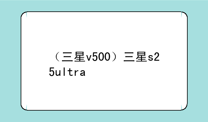 （三星v500）三星s25ultra