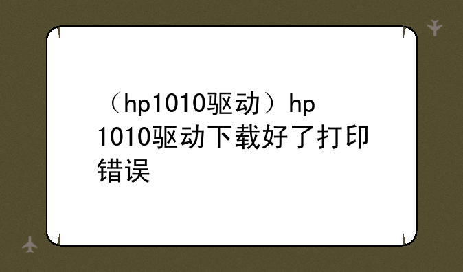 （hp1010驱动）hp1010驱动下载好了打印错误
