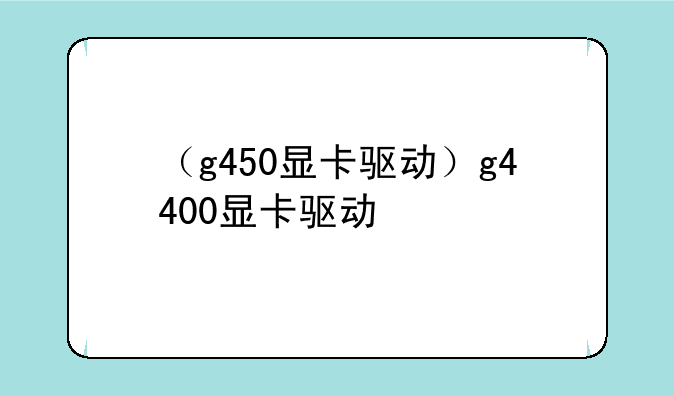 （g450显卡驱动）g4400显卡驱动