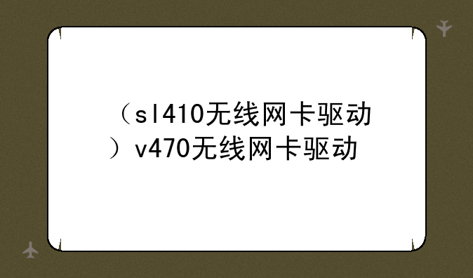 （sl410无线网卡驱动）v470无线网卡驱动