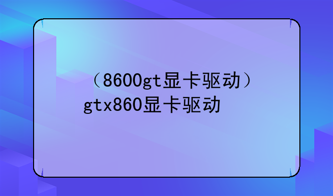 （8600gt显卡驱动）gtx860显卡驱动