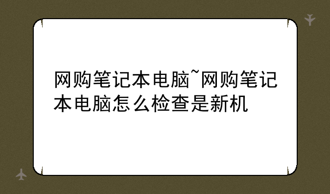网购笔记本电脑~网购笔记本电脑怎么检查是新机