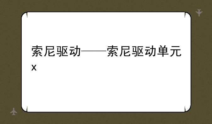 索尼驱动——索尼驱动单元x
