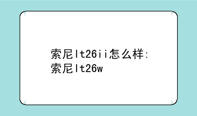 索尼lt26ii怎么样:索尼lt26w