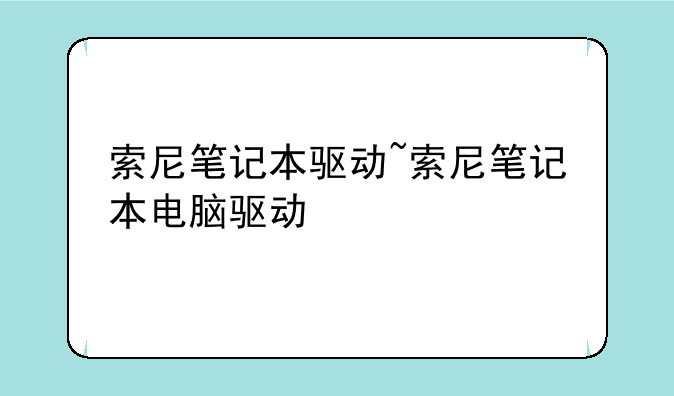 索尼笔记本驱动~索尼笔记本电脑驱动