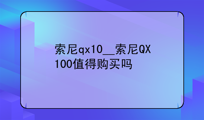 索尼qx10__索尼QX100值得购买吗