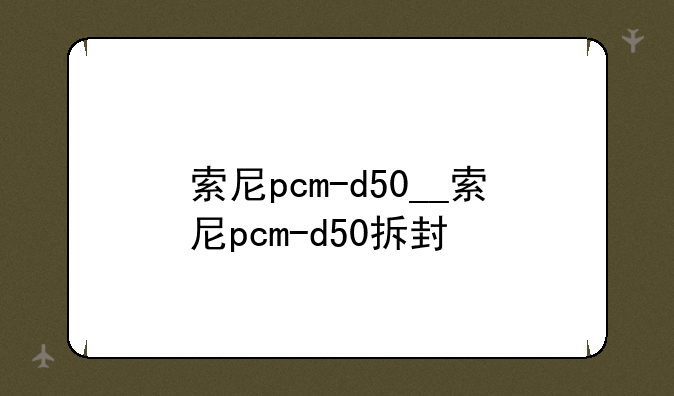 索尼pcm-d50__索尼pcm-d50拆封