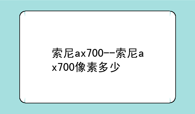 索尼ax700--索尼ax700像素多少