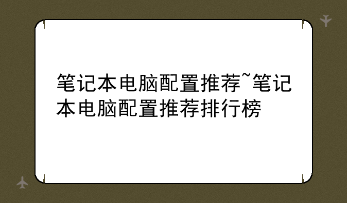 笔记本电脑配置推荐~笔记本电脑配置推荐排行榜