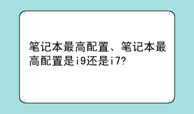 笔记本最高配置、笔记本最高配置是i9还是i7?