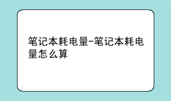 笔记本耗电量-笔记本耗电量怎么算