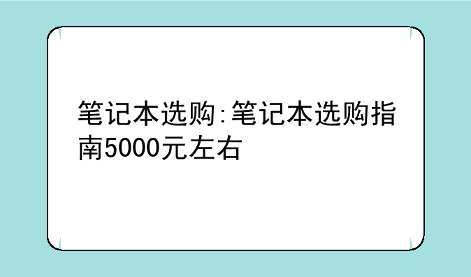 笔记本选购:笔记本选购指南5000元左右