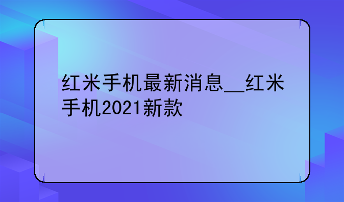 红米手机最新消息__红米手机2021新款