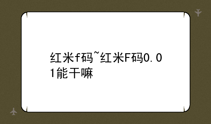 红米f码~红米F码0.01能干嘛